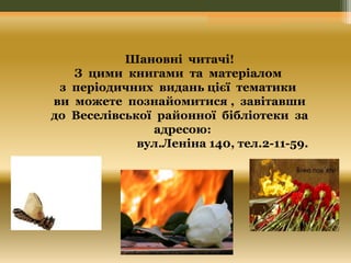 Шановні читачі! 
З цими книгами та матеріалом 
з періодичних видань цієї тематики 
ви можете познайомитися , завітавши 
до Веселівської районної бібліотеки за 
адресою: 
вул.Леніна 140, тел.2-11-59. 
