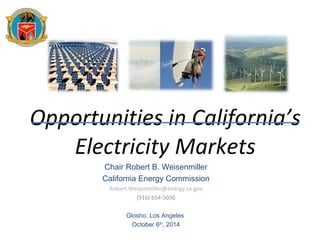 Opportunities in California’s 
Electricity Markets 
Chair Robert B. Weisenmiller 
California Energy Commission 
Robert.Weisenmiller@energy.ca.gov 
(916) 654-5036 
Glosho, Los Angeles 
October 6th, 2014 
 