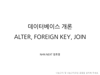 데이터베이스개론ALTER, FOREIGN KEY, JOIN 
NHN NEXT 정호영 
나눔고딕및나눔고딕코딩글꼴을설치해주세요.  