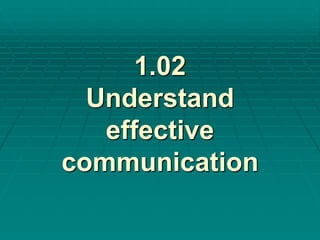 1.02 
Understand 
effective 
communication 
 