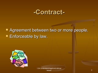 --CCoonnttrraacctt-- 
 AAggrreeeemmeenntt bbeettwweeeenn ttwwoo oorr mmoorree ppeeooppllee.. 
 EEnnffoorrcceeaabbllee bbyy llaaww.. 
1.04 Understand legal and ethical 
issues 
2 
 