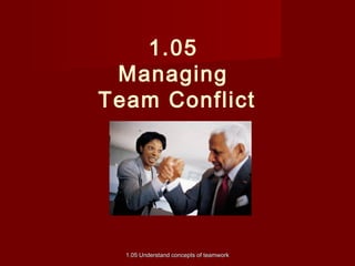 1.05 
Managing 
Team Conflict 
1.05 Understand ccoonncceeppttss ooff tteeaammwwoorrkk 
 