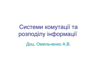 Системи комутації та 
розподілу інформації 
Доц. Омельченко А.В. 
 