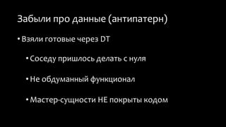 Забыли про данные (антипатерн) 
• Взяли готовые через DT 
• Соседу пришлось делать с нуля 
• Не обдуманный функционал 
• Мастер-сущности НЕ покрыты кодом 
 