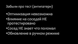 Забыли про тест (антипатерн) 
•Оптимизация невозможна 
•Влияние на соседей НЕ 
протестировано 
•Сосед НЕ знает что поломал 
•Обновление в ручном режиме 
 