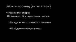 Забыли про код (антипатерн) 
• «Разломали» сборку 
• Не учли про обратную совместимость 
• Соседи не знают о новом поведении 
• НЕ обдуманный функционал 
 