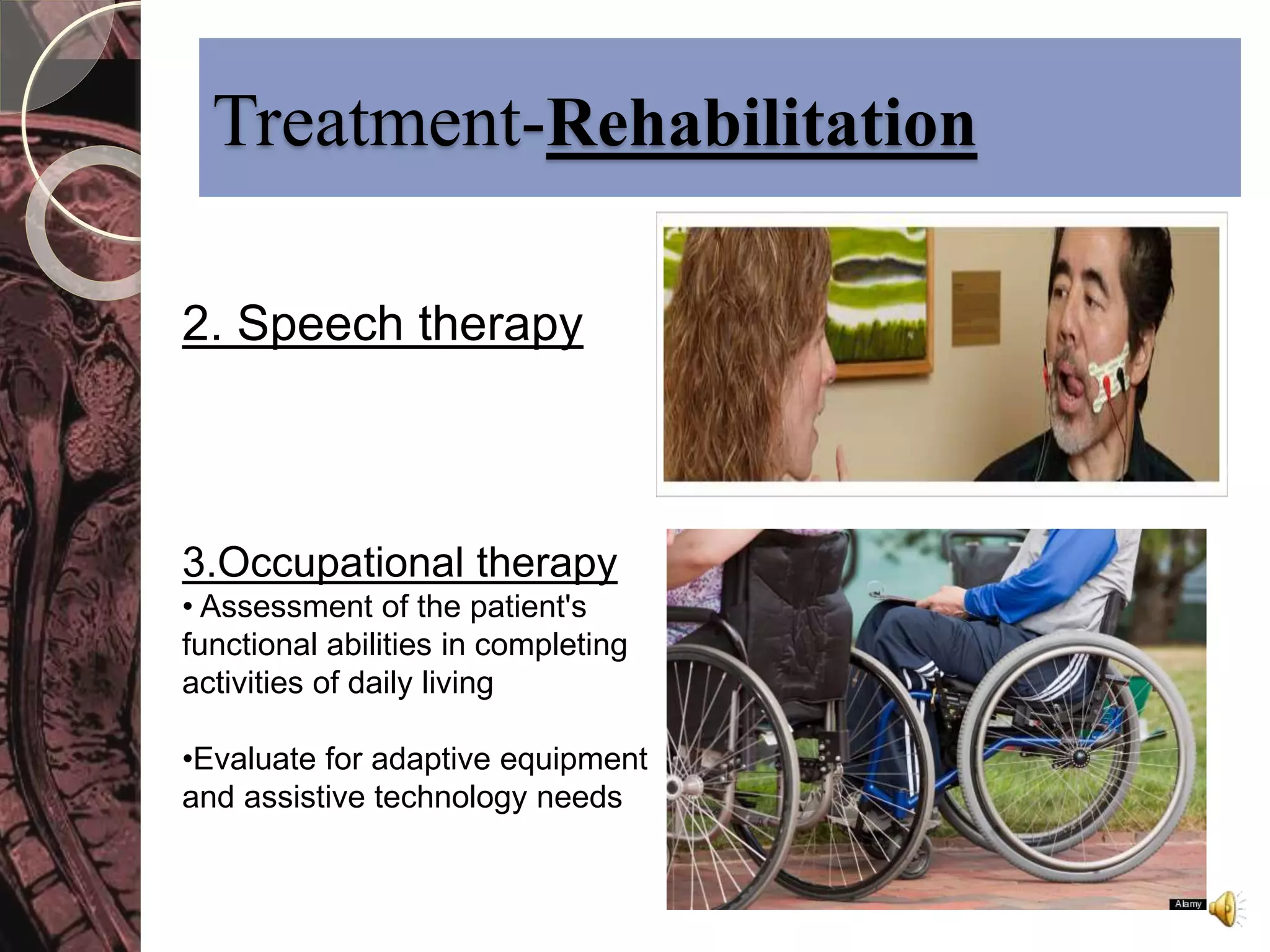 Treatment-Rehabilitation 
2. Speech therapy 
3.Occupational therapy 
• Assessment of the patient's 
functional abilities in completing 
activities of daily living 
•Evaluate for adaptive equipment 
and assistive technology needs 
 