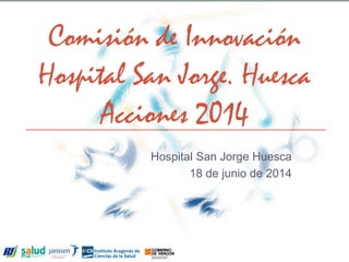 Hospital San Jorge Huesca 
18 de junio de 2014 
Comisión de Innovación Hospital San Jorge. Huesca 
Acciones 2014  