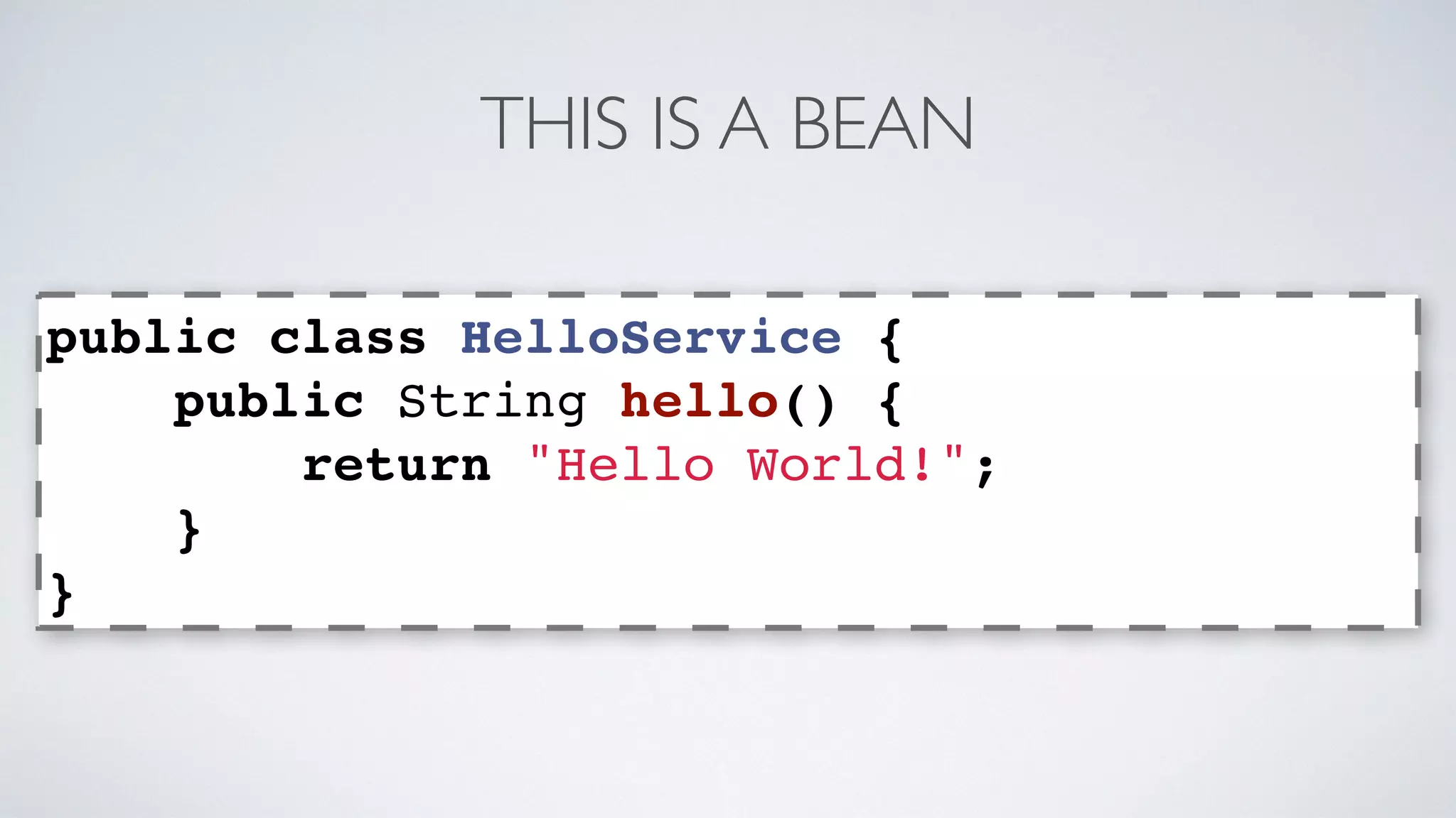 THIS IS A BEAN 
public class HelloService { 
public String hello() { 
return "Hello World!"; 
} 
} 
 
