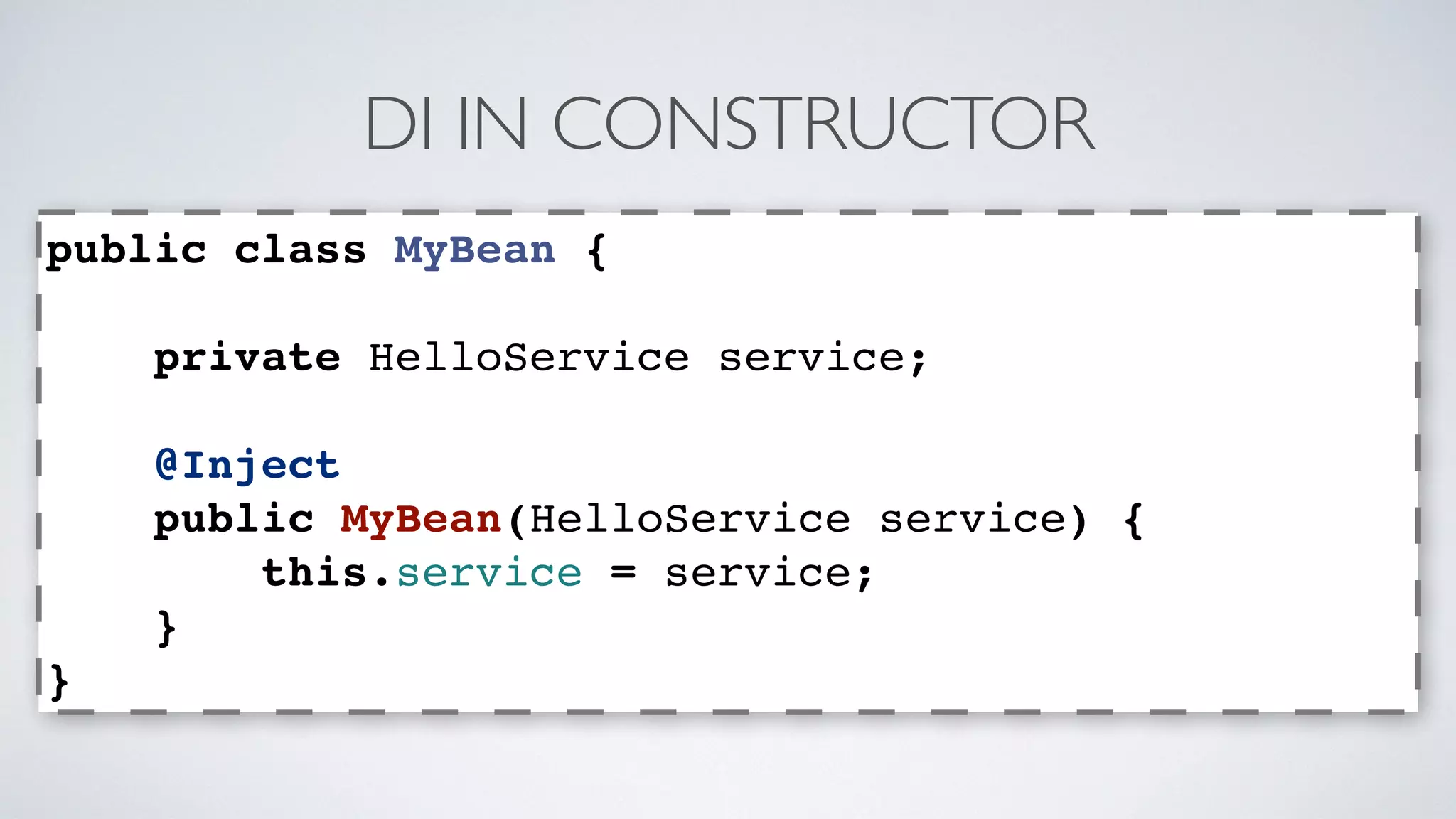 DI IN CONSTRUCTOR 
public class MyBean { 
private HelloService service; 
@Inject 
public MyBean(HelloService service) { 
this.service = service; 
} 
} 
 