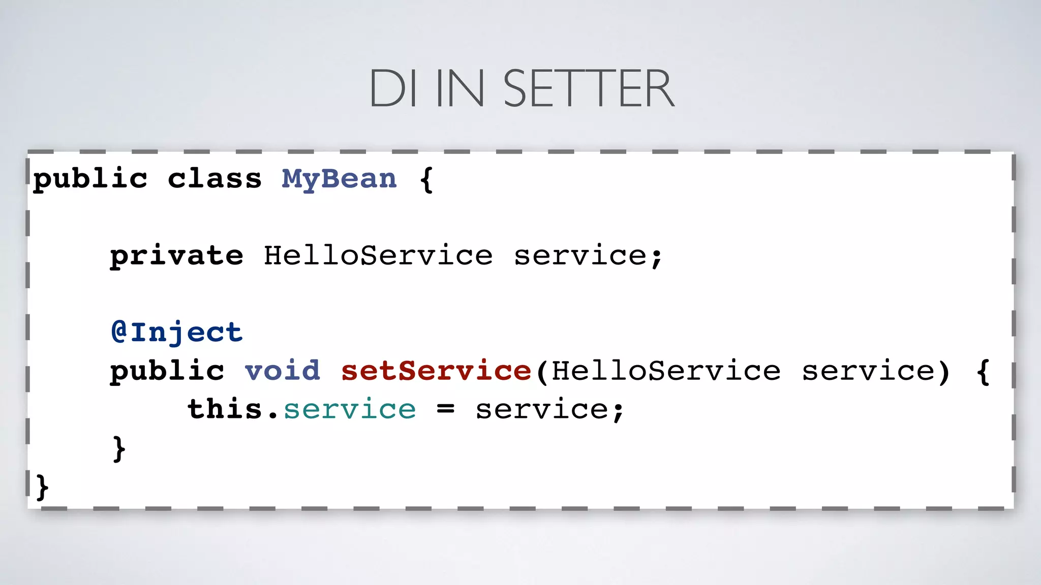 DI IN SETTER 
public class MyBean { 
private HelloService service; 
@Inject 
public void setService(HelloService service) { 
this.service = service; 
} 
} 
 