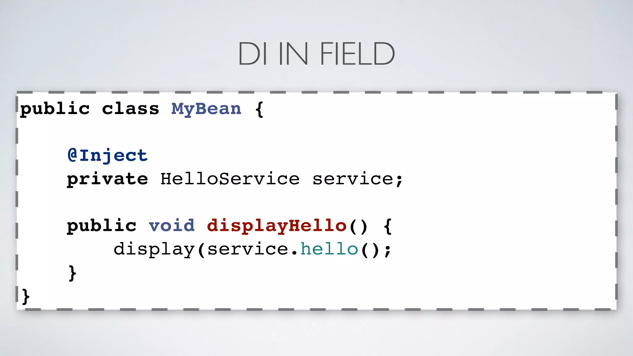 DI IN FIELD 
public class MyBean { 
@Inject 
private HelloService service; 
public void displayHello() { 
display(service.hello(); 
} 
} 
 