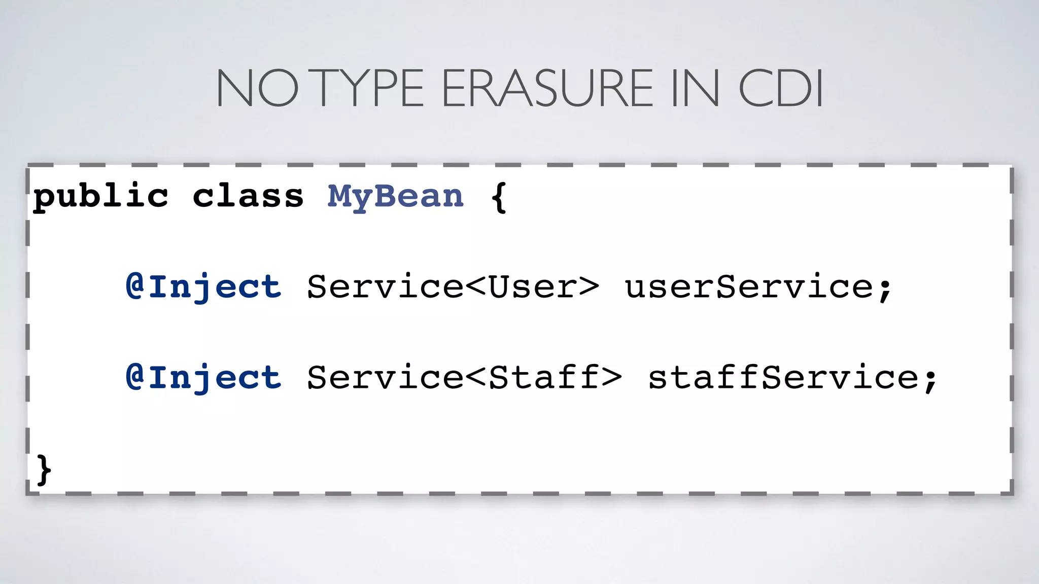 NO TYPE ERASURE IN CDI 
public class MyBean { 
@Inject Service<User> userService; 
@Inject Service<Staff> staffService; 
} 
 