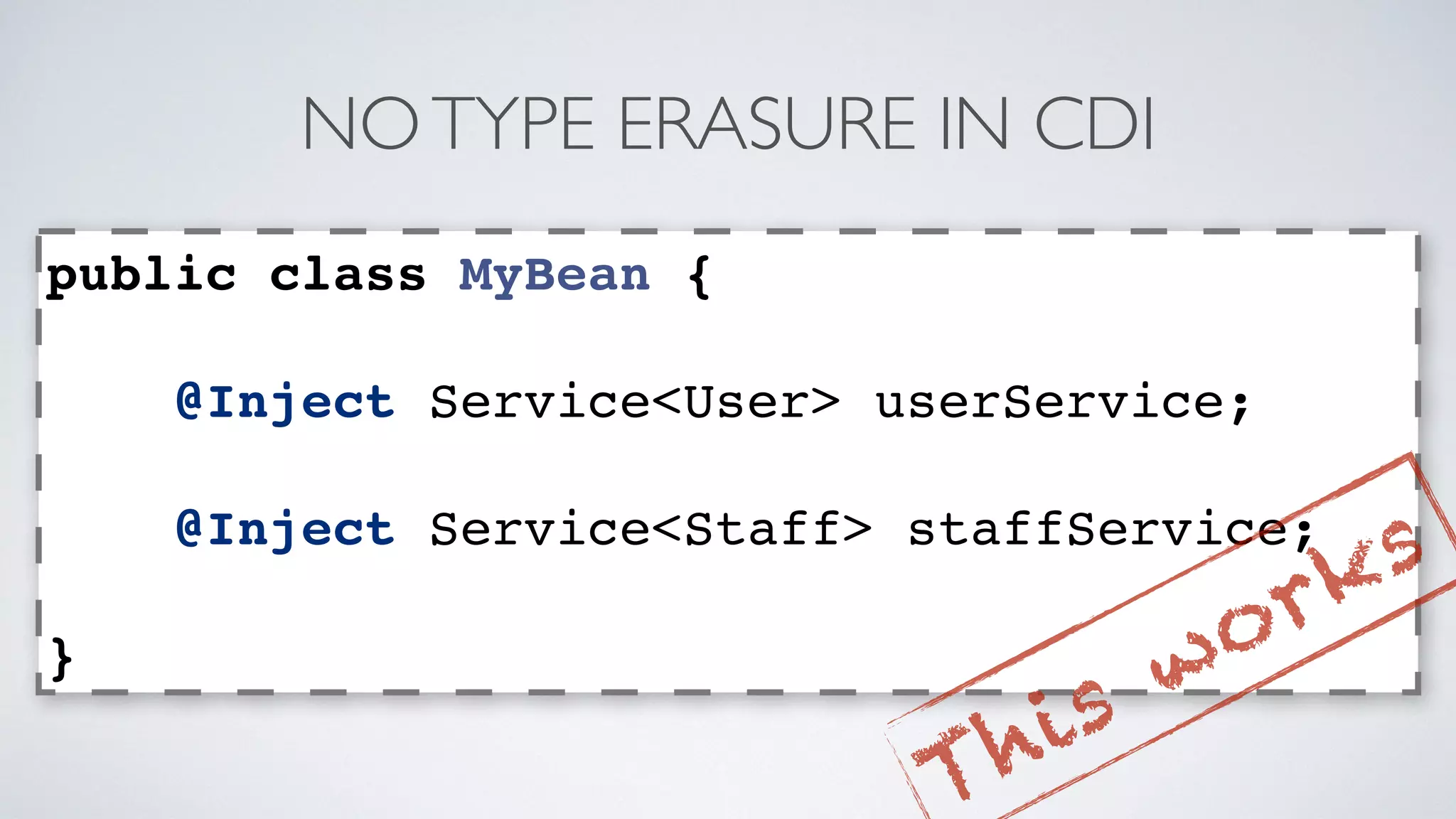 NO TYPE ERASURE IN CDI 
public class MyBean { 
@Inject Service<User> userService; 
@Inject Service<Staff> staffService; 
} 
This works 
 