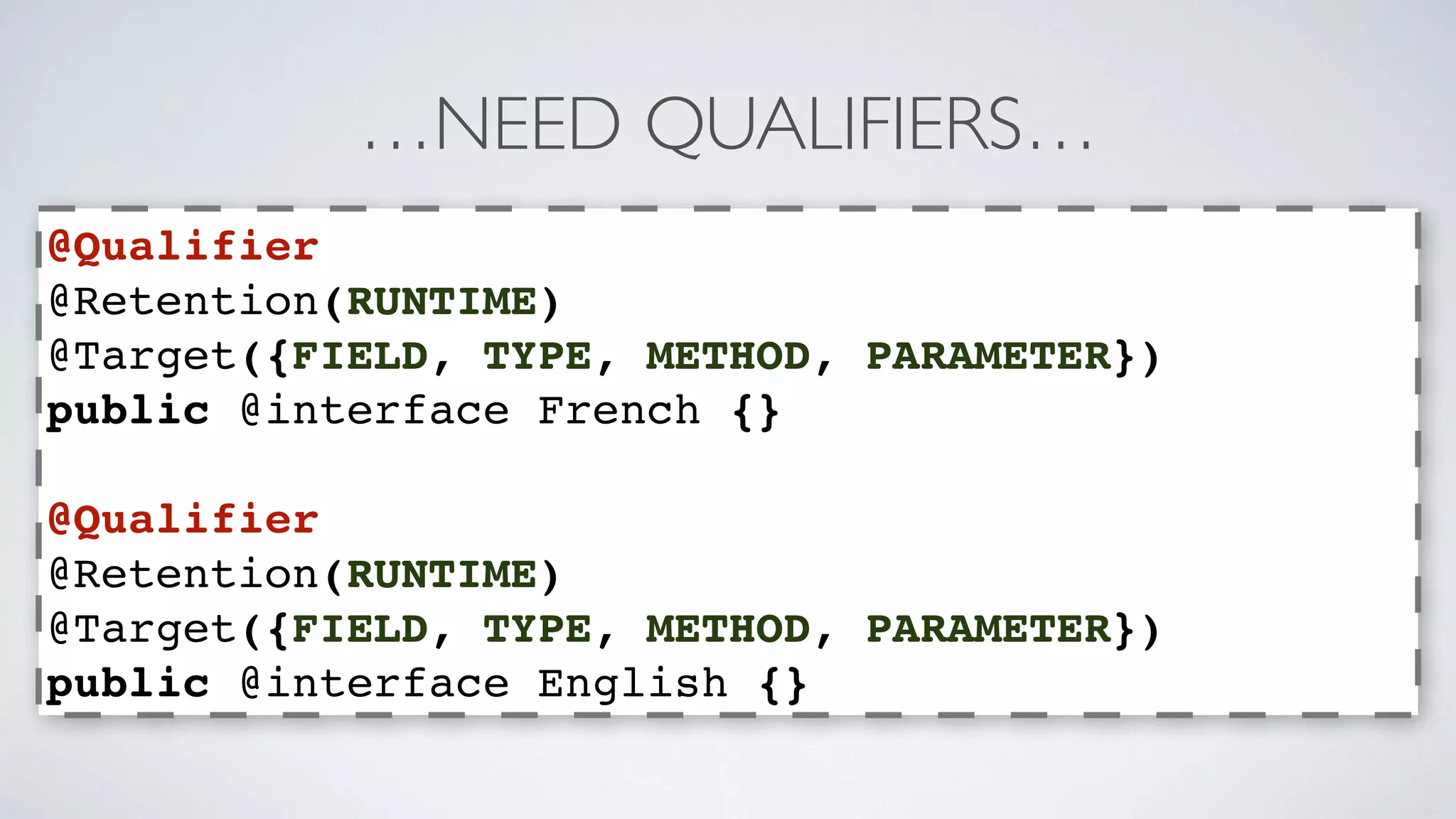 …NEED QUALIFIERS… 
@Qualifier 
@Retention(RUNTIME) 
@Target({FIELD, TYPE, METHOD, PARAMETER}) 
public @interface French {} 
@Qualifier 
@Retention(RUNTIME) 
@Target({FIELD, TYPE, METHOD, PARAMETER}) 
public @interface English {} 
 
