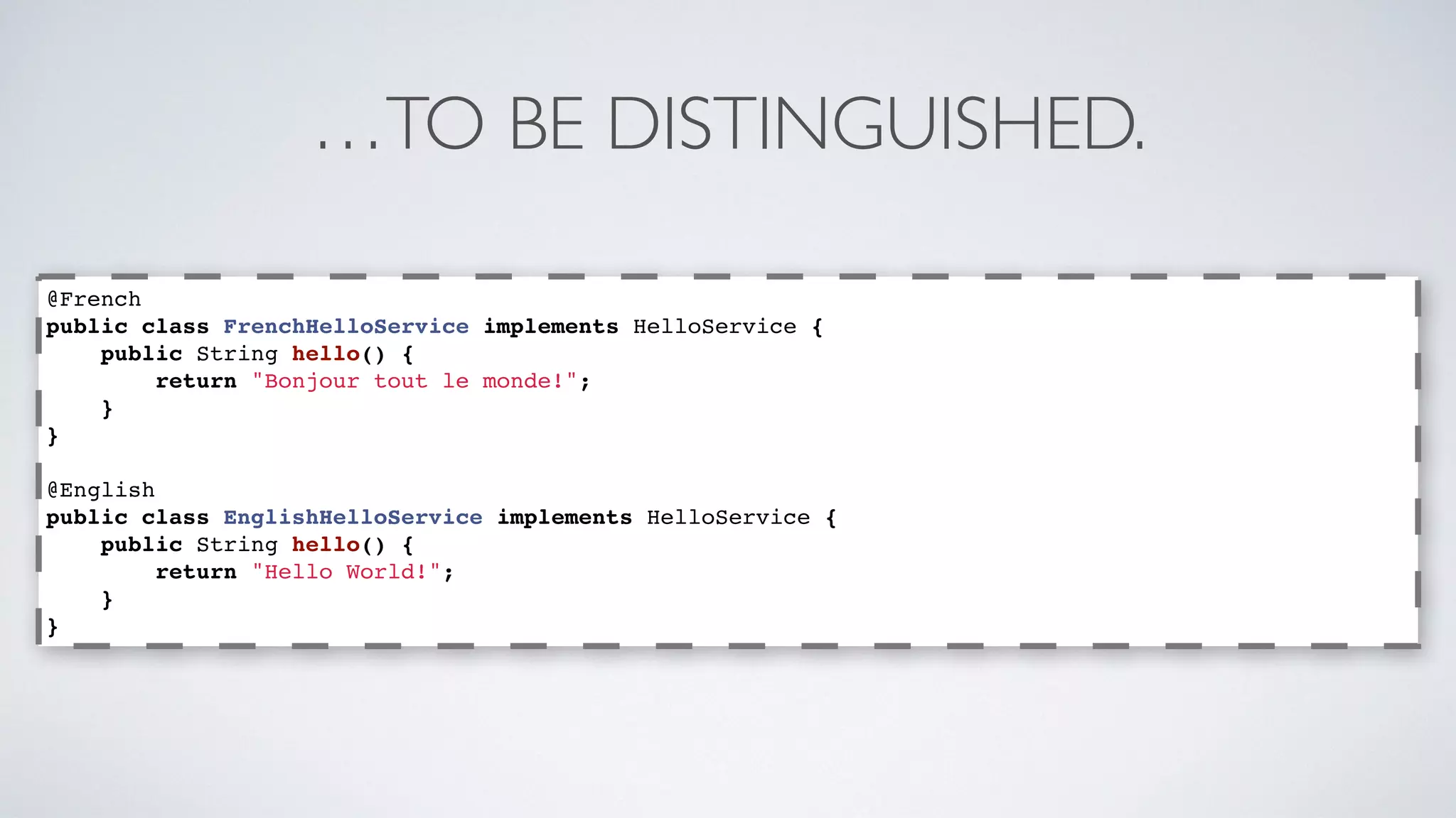 …TO BE DISTINGUISHED. 
@French 
public class FrenchHelloService implements HelloService { 
public String hello() { 
return "Bonjour tout le monde!"; 
} 
} 
@English 
public class EnglishHelloService implements HelloService { 
public String hello() { 
return "Hello World!"; 
} 
} 
 
