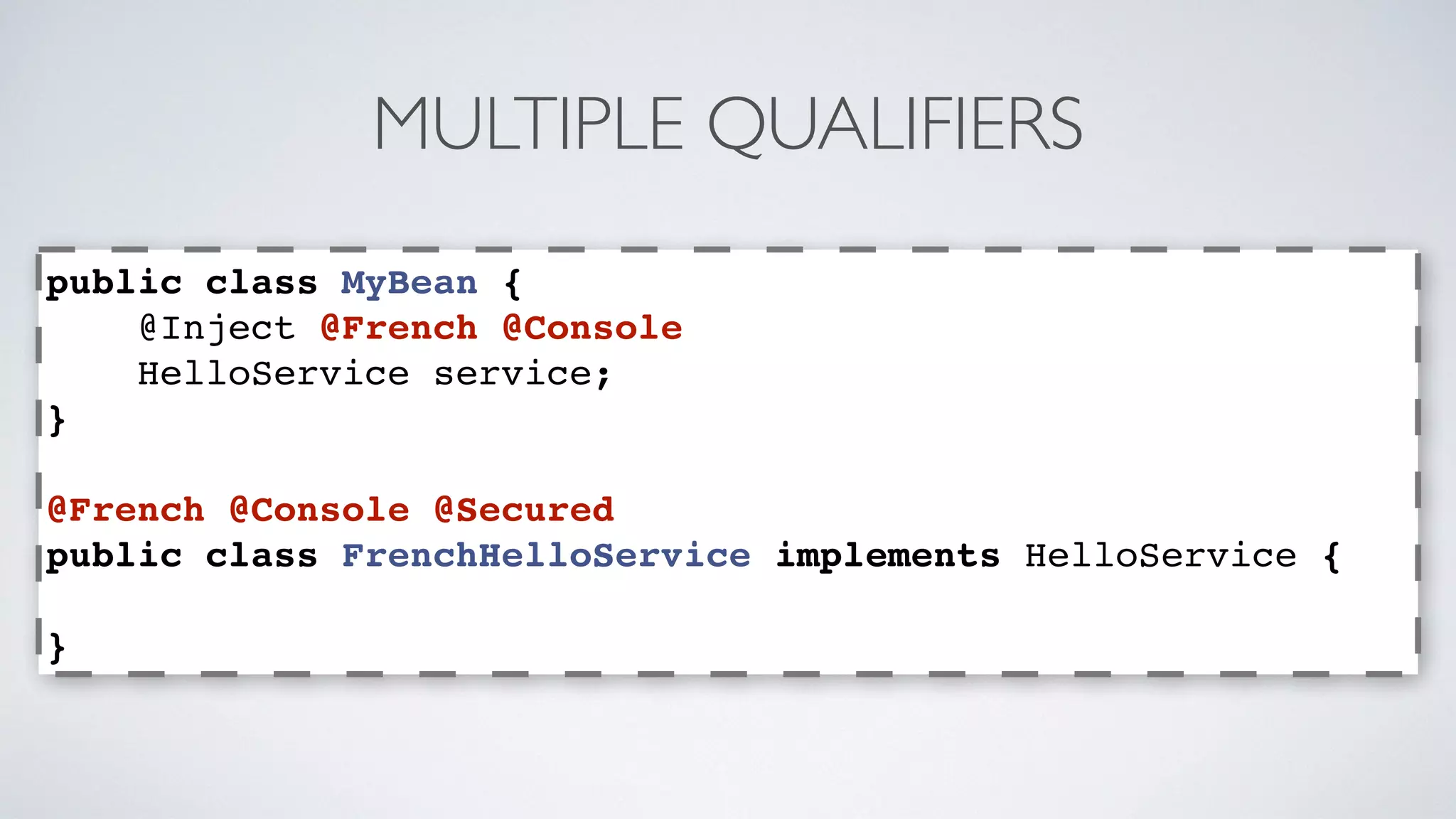 MULTIPLE QUALIFIERS 
public class MyBean { 
@Inject @French @Console 
HelloService service; 
} 
@French @Console @Secured 
public class FrenchHelloService implements HelloService { 
} 
 