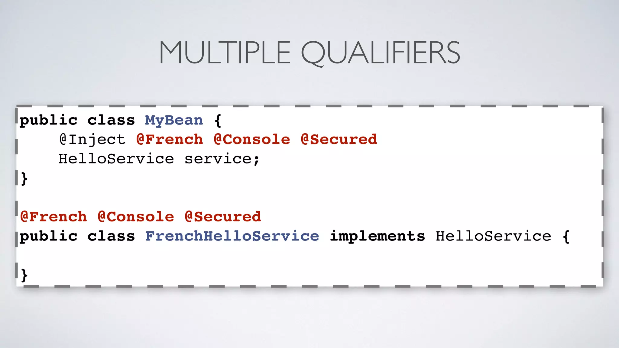 MULTIPLE QUALIFIERS 
public class MyBean { 
@Inject @French @Console @Secured 
HelloService service; 
} 
@French @Console @Secured 
public class FrenchHelloService implements HelloService { 
} 
 