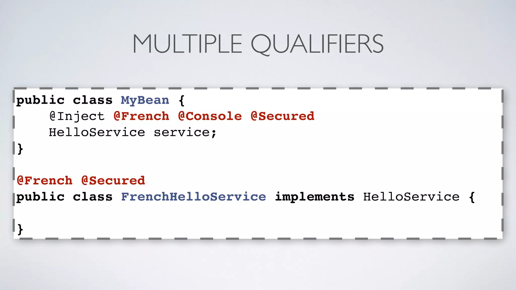 MULTIPLE QUALIFIERS 
public class MyBean { 
@Inject @French @Console @Secured 
HelloService service; 
} 
@French @Secured 
public class FrenchHelloService implements HelloService { 
} 
 