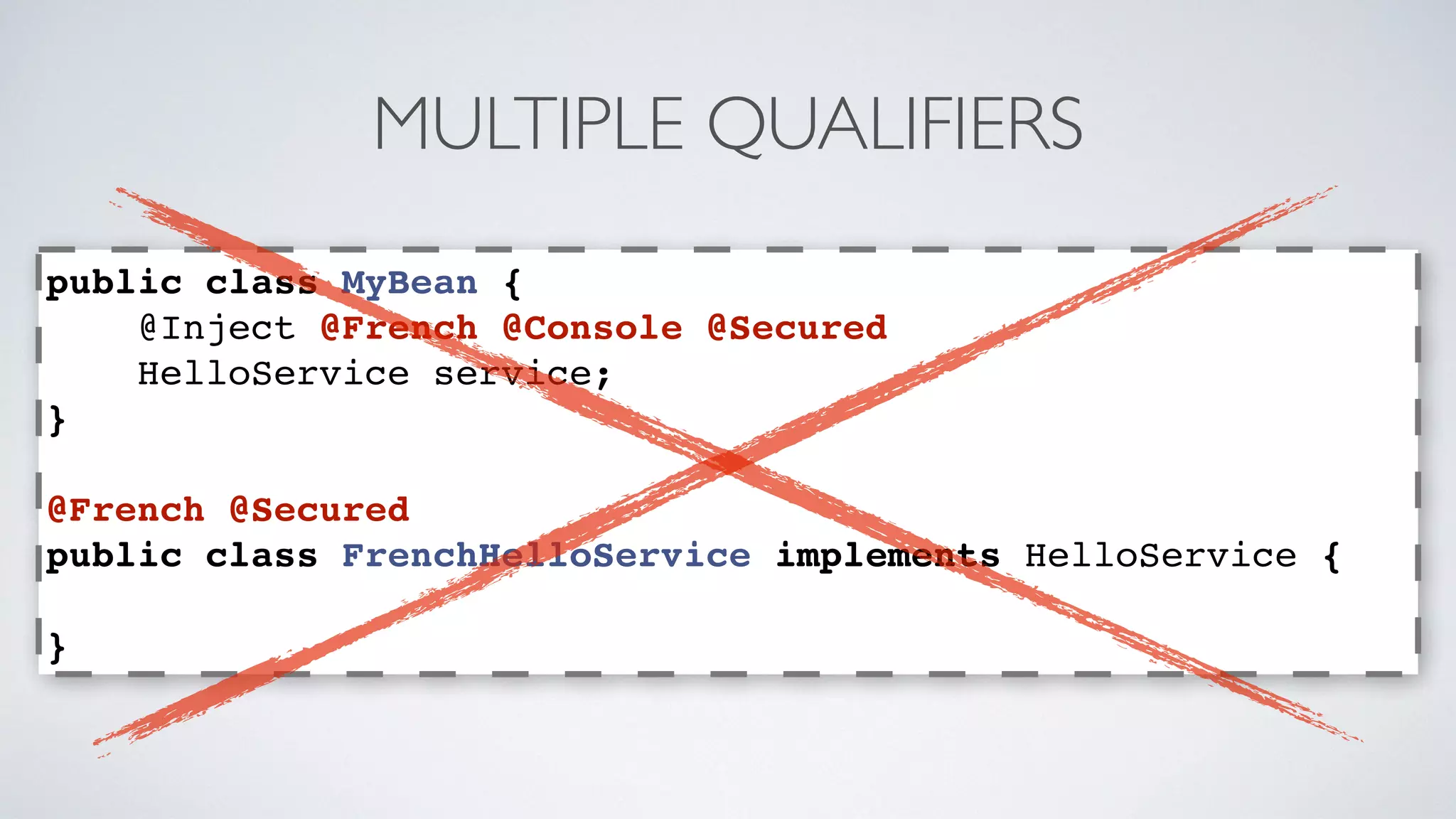 MULTIPLE QUALIFIERS 
public class MyBean { 
@Inject @French @Console @Secured 
HelloService service; 
} 
@French @Secured 
public class FrenchHelloService implements HelloService { 
} 
 
