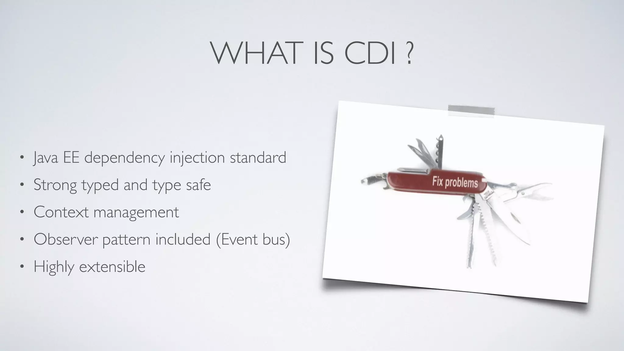 WHAT IS CDI ? 
• Java EE dependency injection standard 
• Strong typed and type safe 
• Context management 
• Observer pattern included (Event bus) 
• Highly extensible 
 