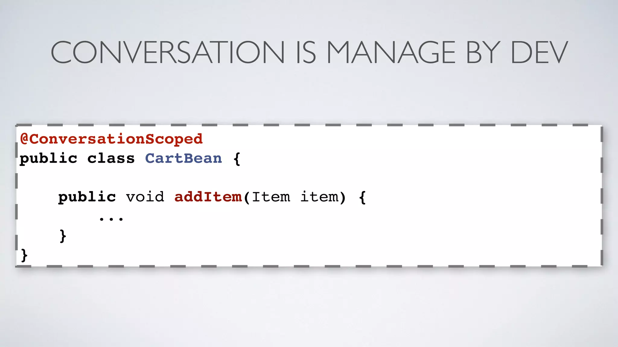 CONVERSATION IS MANAGE BY DEV 
@ConversationScoped 
public class CartBean { 
public void addItem(Item item) { 
... 
} 
} 
 
