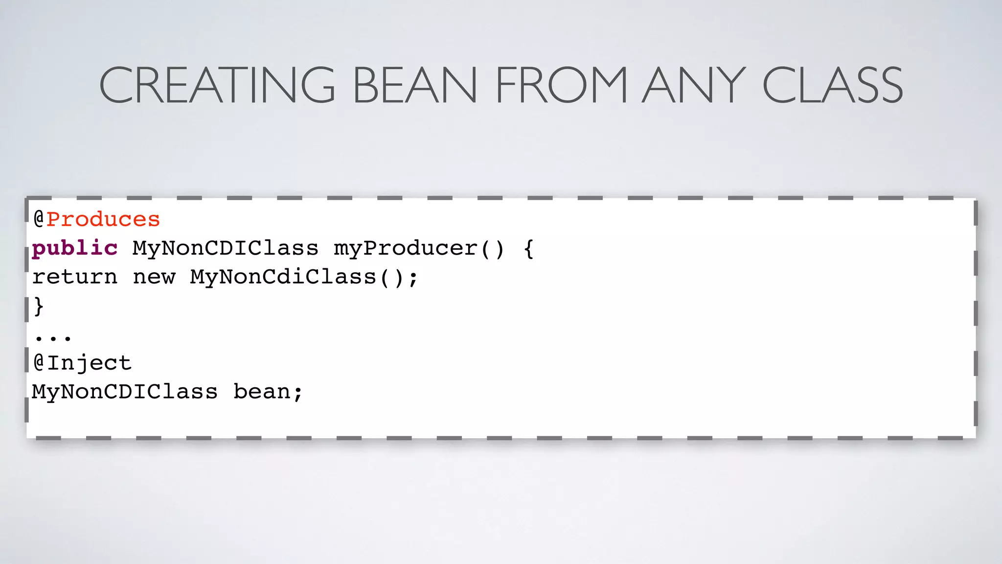 CREATING BEAN FROM ANY CLASS 
@Produces 
public MyNonCDIClass myProducer() { 
return new MyNonCdiClass(); 
} 
... 
@Inject 
MyNonCDIClass bean; 
 