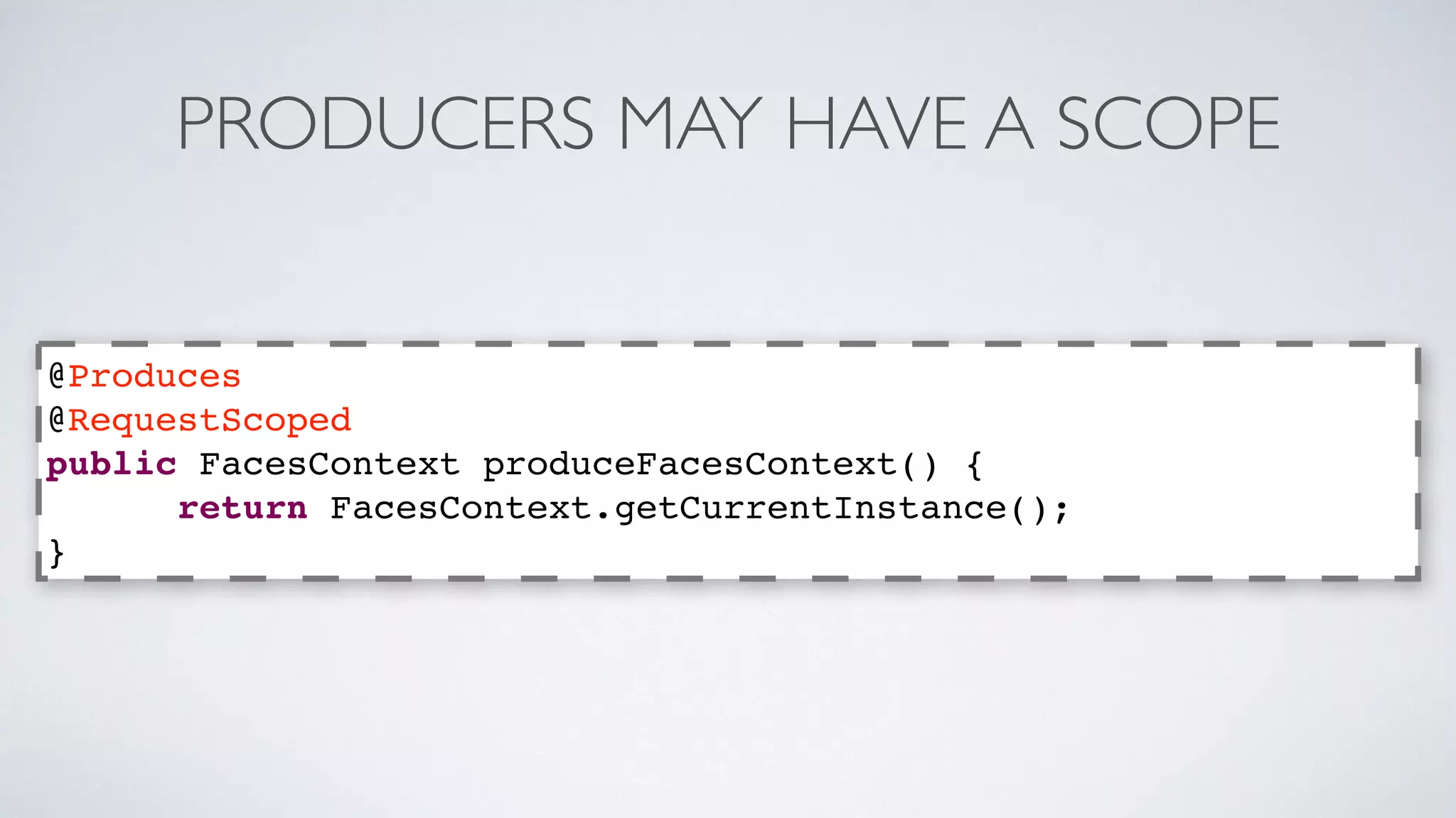 PRODUCERS MAY HAVE A SCOPE 
@Produces 
@RequestScoped 
public FacesContext produceFacesContext() { 
return FacesContext.getCurrentInstance(); 
} 
 