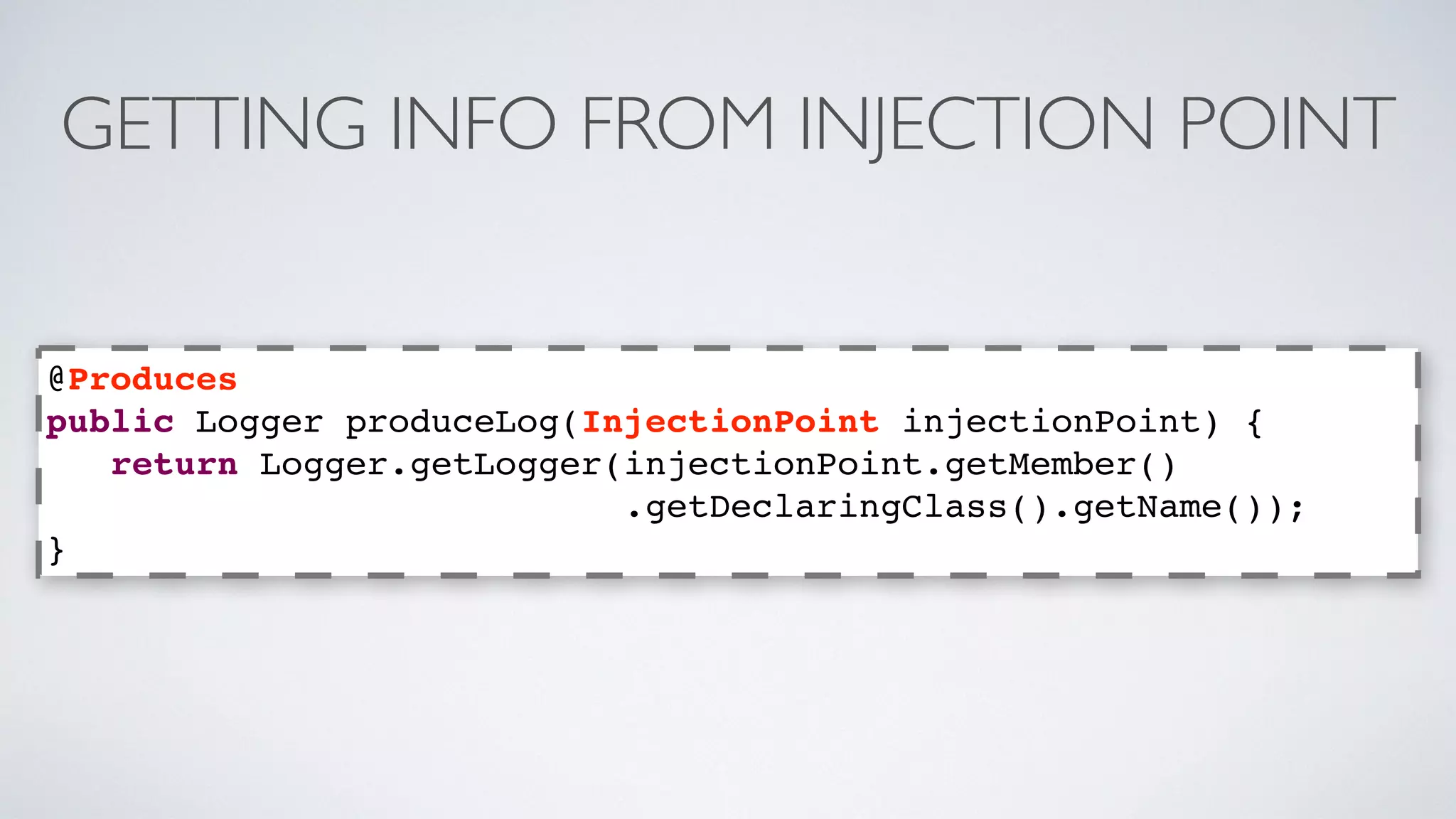 GETTING INFO FROM INJECTION POINT 
@Produces 
public Logger produceLog(InjectionPoint injectionPoint) { 
return Logger.getLogger(injectionPoint.getMember() 
.getDeclaringClass().getName()); 
} 
 
