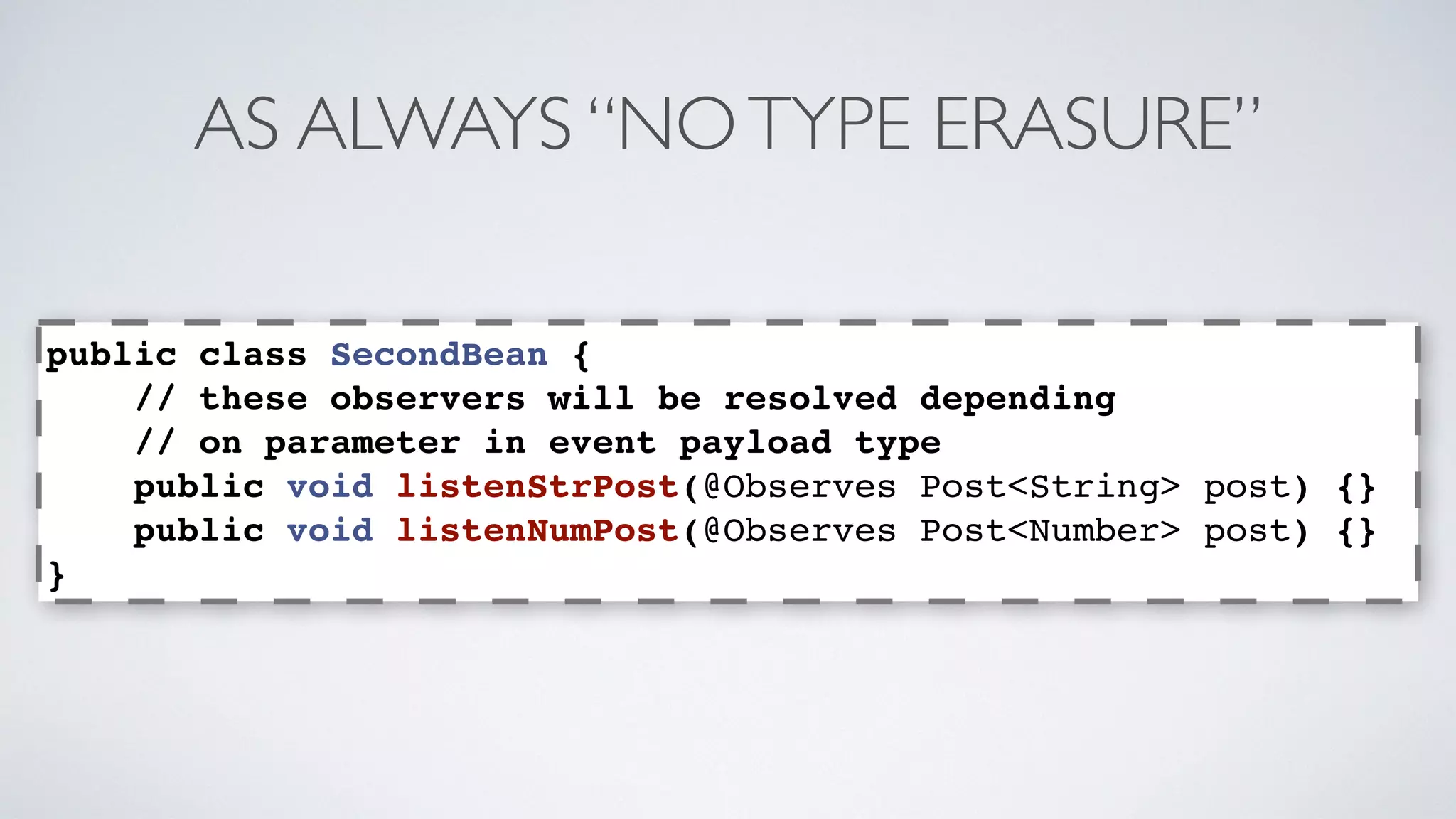 AS ALWAYS “NO TYPE ERASURE” 
public class SecondBean { 
// these observers will be resolved depending 
// on parameter in event payload type 
public void listenStrPost(@Observes Post<String> post) {} 
public void listenNumPost(@Observes Post<Number> post) {} 
} 
 