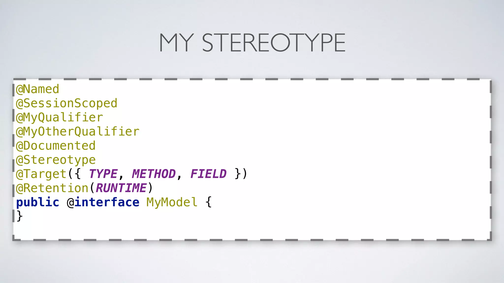 MY STEREOTYPE 
@Named 
@SessionScoped 
@MyQualifier 
@MyOtherQualifier 
@Documented 
@Stereotype 
@Target({ TYPE, METHOD, FIELD }) 
@Retention(RUNTIME) 
public @interface MyModel { 
} 
 