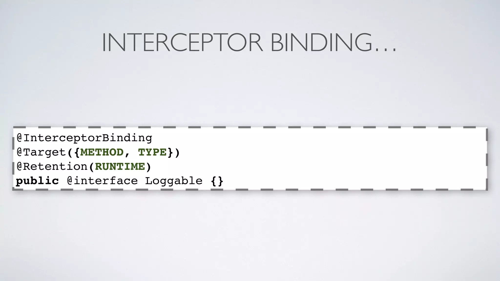 INTERCEPTOR BINDING… 
@InterceptorBinding 
@Target({METHOD, TYPE}) 
@Retention(RUNTIME) 
public @interface Loggable {} 
 