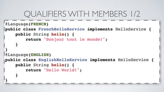 QUALIFIERS WITH MEMBERS 1/2 
@Language(FRENCH) 
public class FrenchHelloService implements HelloService { 
public String h...