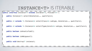 INSTANCE<T> IS ITERABLE 
public interface Instance<T> extends Iterable<T>, Provider<T> { 
public Instance<T> select(Annota...