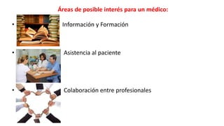 • Información y Formación
• Asistencia al paciente
• Colaboración entre profesionales
Áreas de posible interés para un médico:
 
