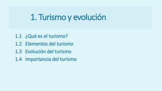 1. Turismo y evolución
1.1 ¿Qué es el turismo?
1.2 Elementos del turismo
1.3 Evolución del turismo
1.4 Importancia del turismo
 