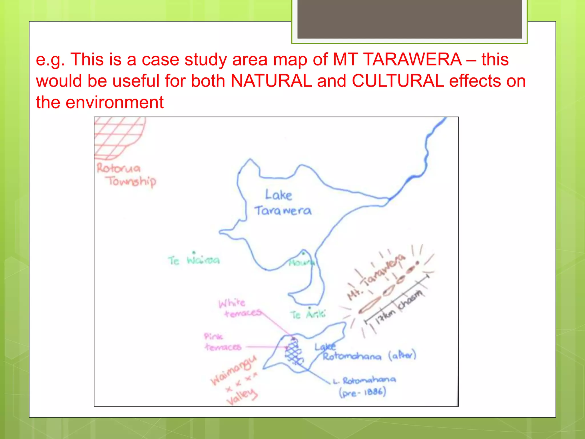 e.g. This is a case study area map of MT TARAWERA – this 
would be useful for both NATURAL and CULTURAL effects on 
the environment 
 