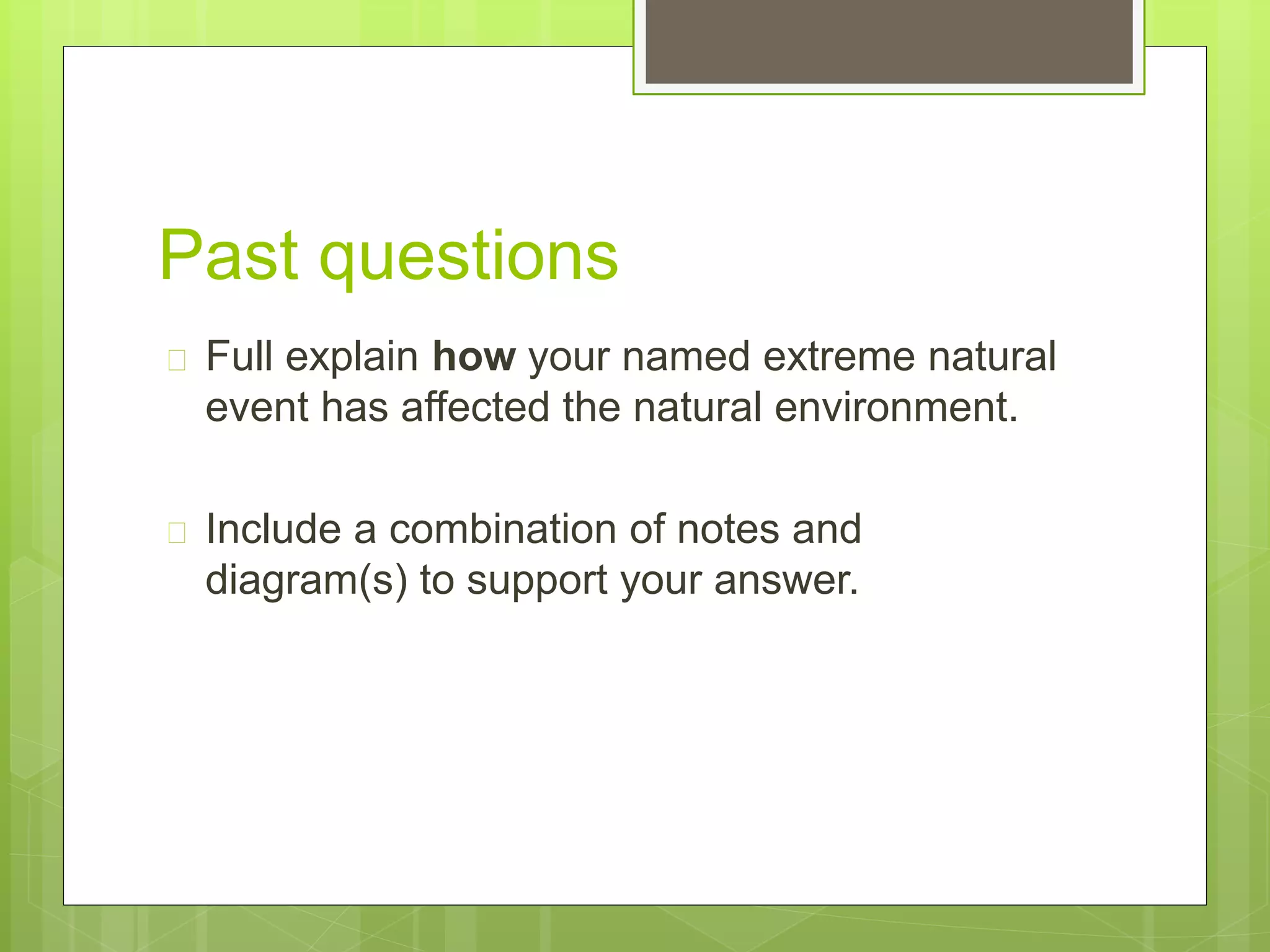 Past questions 
 Full explain how your named extreme natural 
event has affected the natural environment. 
 Include a combination of notes and 
diagram(s) to support your answer. 
 