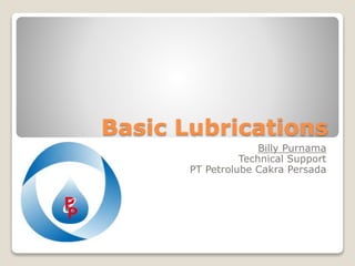 Basic Lubrications
Billy Purnama
Technical Support
PT Petrolube Cakra Persada
 