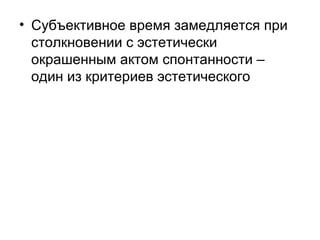 • Субъективное время замедляется при
столкновении с эстетически
окрашенным актом спонтанности –
один из критериев эстетического
 