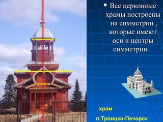 Все церковныеВсе церковные
храмы построеныхрамы построены
на симметрии ,на симметрии ,
которые имеюткоторые имеют
оси и центрыоси и центры
симметрии.симметрии.
храм
п.Троицко-Печорск
 