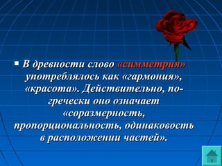  В древности словоВ древности слово «симметрия»«симметрия»
употреблялось как «гармония»,употреблялось как «гармония»,
«красота». Действительно, по-«красота». Действительно, по-
гречески оно означаетгречески оно означает
«соразмерность,«соразмерность,
пропорциональность, одинаковостьпропорциональность, одинаковость
в расположении частей».в расположении частей».
 