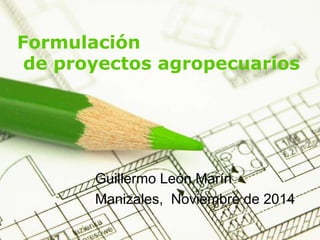 Formulación 
de proyectos agropecuarios 
Guillermo León Marín 
Manizales, Noviembre de 2014 
Page 1 
 