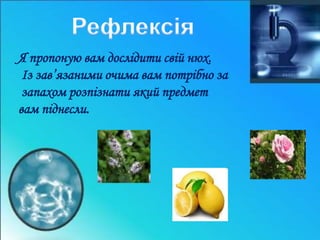 Я пропоную вам дослідити свій нюх. 
Із зав’язаними очима вам потрібно за 
запахом розпізнати який предмет 
вам піднесли. 
 