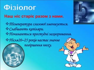 Наш ніс старіє разом з нами. 
Температура слизової зменшується. 
Слабшають капіляри. 
Починаються простудні захворювання. 
Після20–25 років настає значне 
погіршення нюху. 
 