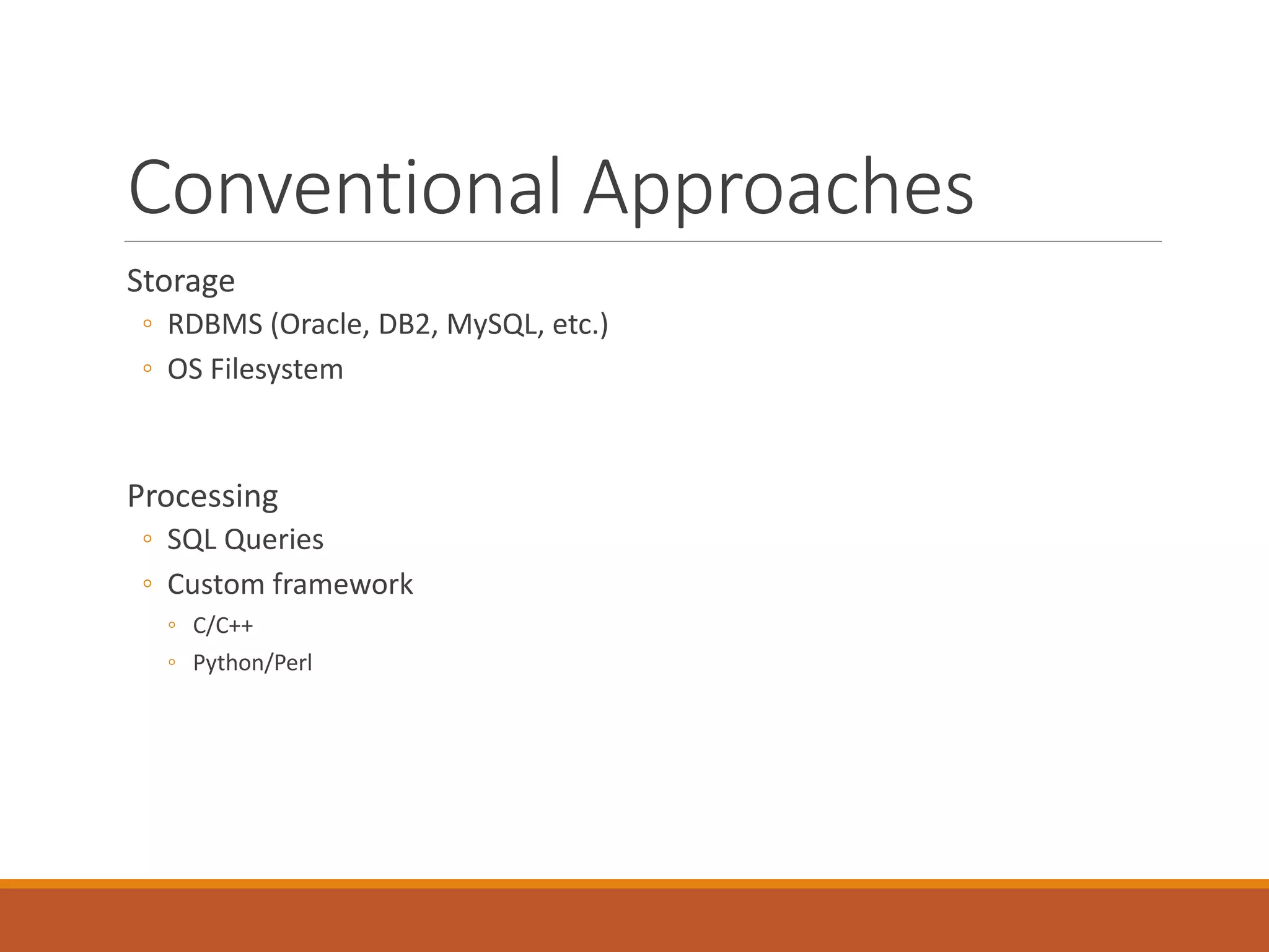 Conventional Approaches 
Storage 
◦RDBMS (Oracle, DB2, MySQL, etc.) 
◦OS Filesystem 
Processing 
◦SQL Queries 
◦Custom framework 
◦C/C++ 
◦Python/Perl  