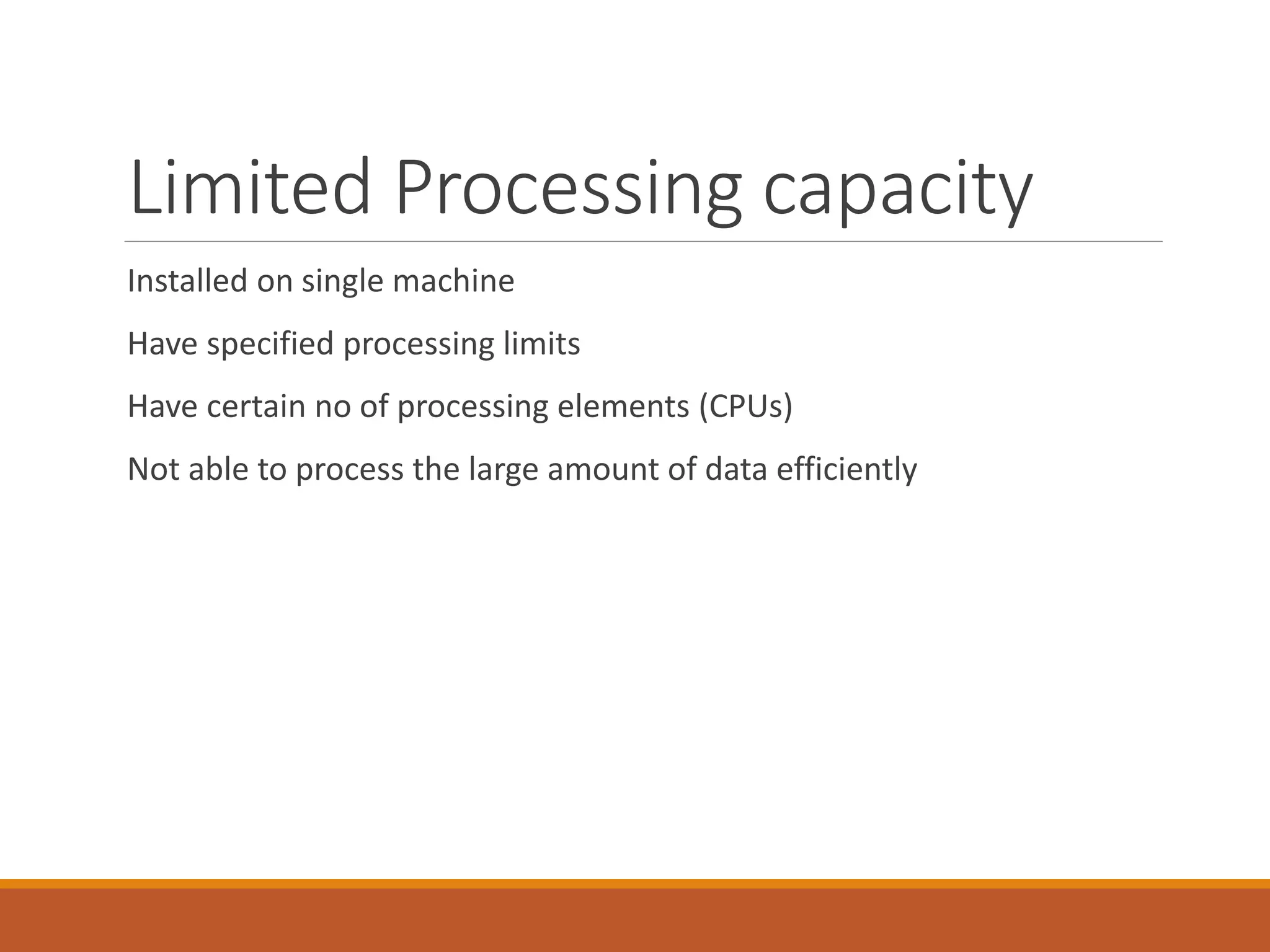 Limited Processing capacity 
Installed on single machine 
Have specified processing limits 
Have certain no of processing elements (CPUs) 
Not able to process the large amount of data efficiently  