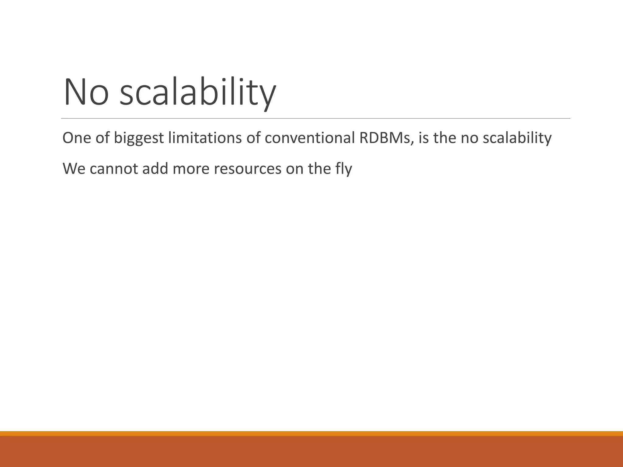 No scalability 
One of biggest limitations of conventional RDBMs, is the no scalability 
We cannot add more resources on the fly  