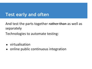Test early and often 
And test the parts together rather than as well as 
separately 
Technologies to automate testing: 
● virtualisation 
● online public continuous integration 
 
