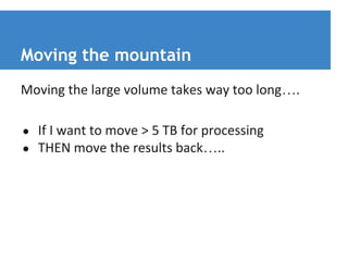 Moving the mountain 
Moving the large volume takes way too long…. 
● If I want to move > 5 TB for processing 
● THEN move the results back….. 
 